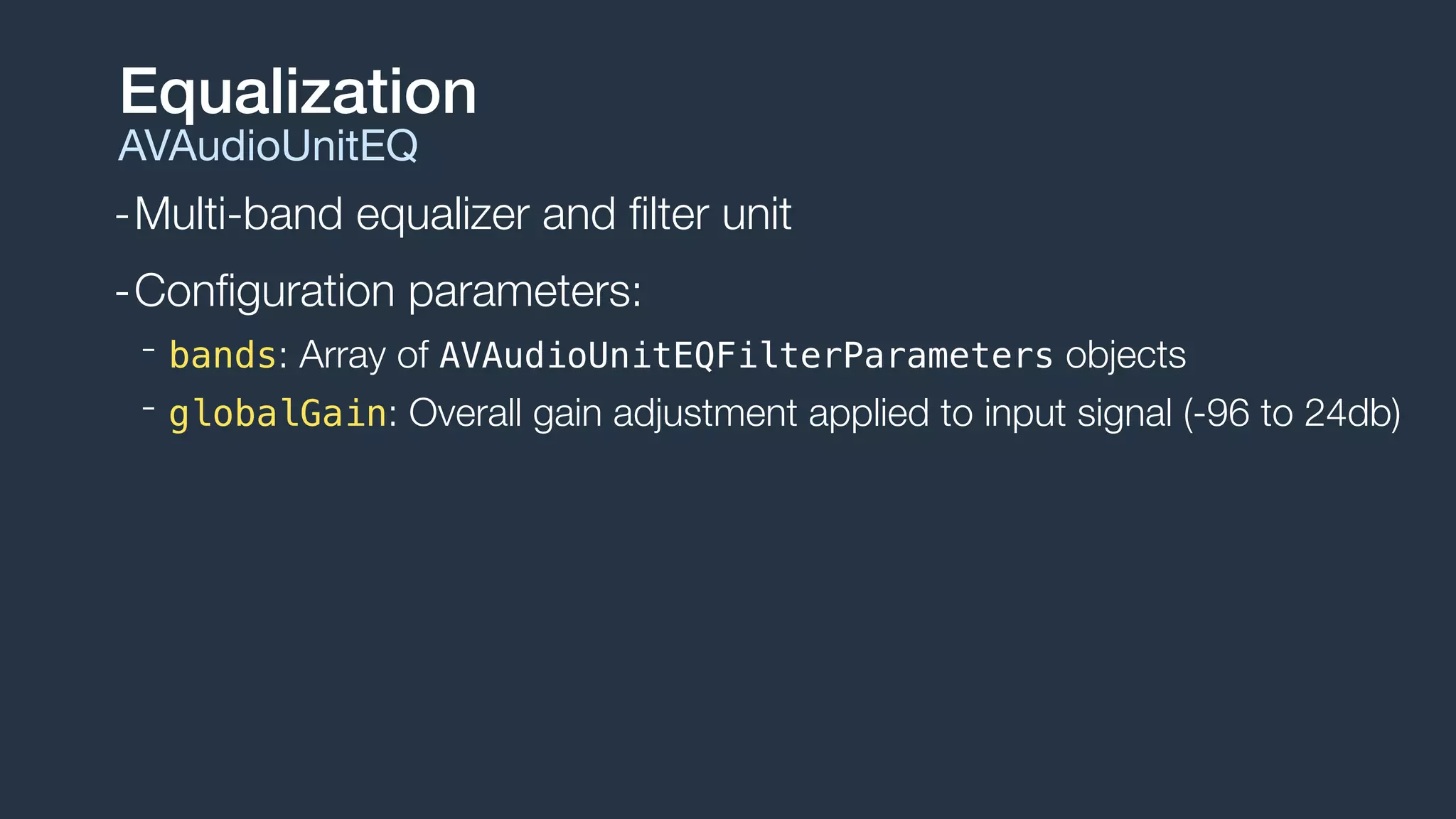 -Multi-band equalizer and ﬁlter unit
-Conﬁguration parameters:
- bands: Array of AVAudioUnitEQFilterParameters objects
- globalGain: Overall gain adjustment applied to input signal (-96 to 24db)
Equalization
AVAudioUnitEQ
 