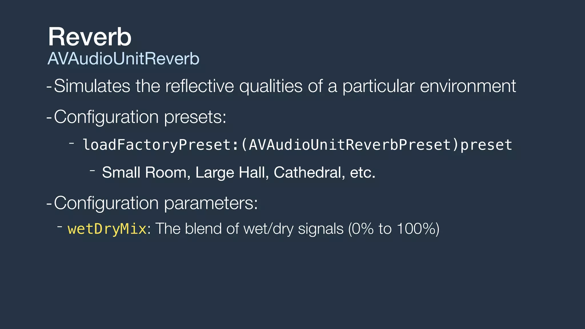 -Simulates the reﬂective qualities of a particular environment
-Conﬁguration presets:
- loadFactoryPreset:(AVAudioUnitReverbPreset)preset
- Small Room, Large Hall, Cathedral, etc.

-Conﬁguration parameters:
- wetDryMix: The blend of wet/dry signals (0% to 100%)
Reverb
AVAudioUnitReverb
 