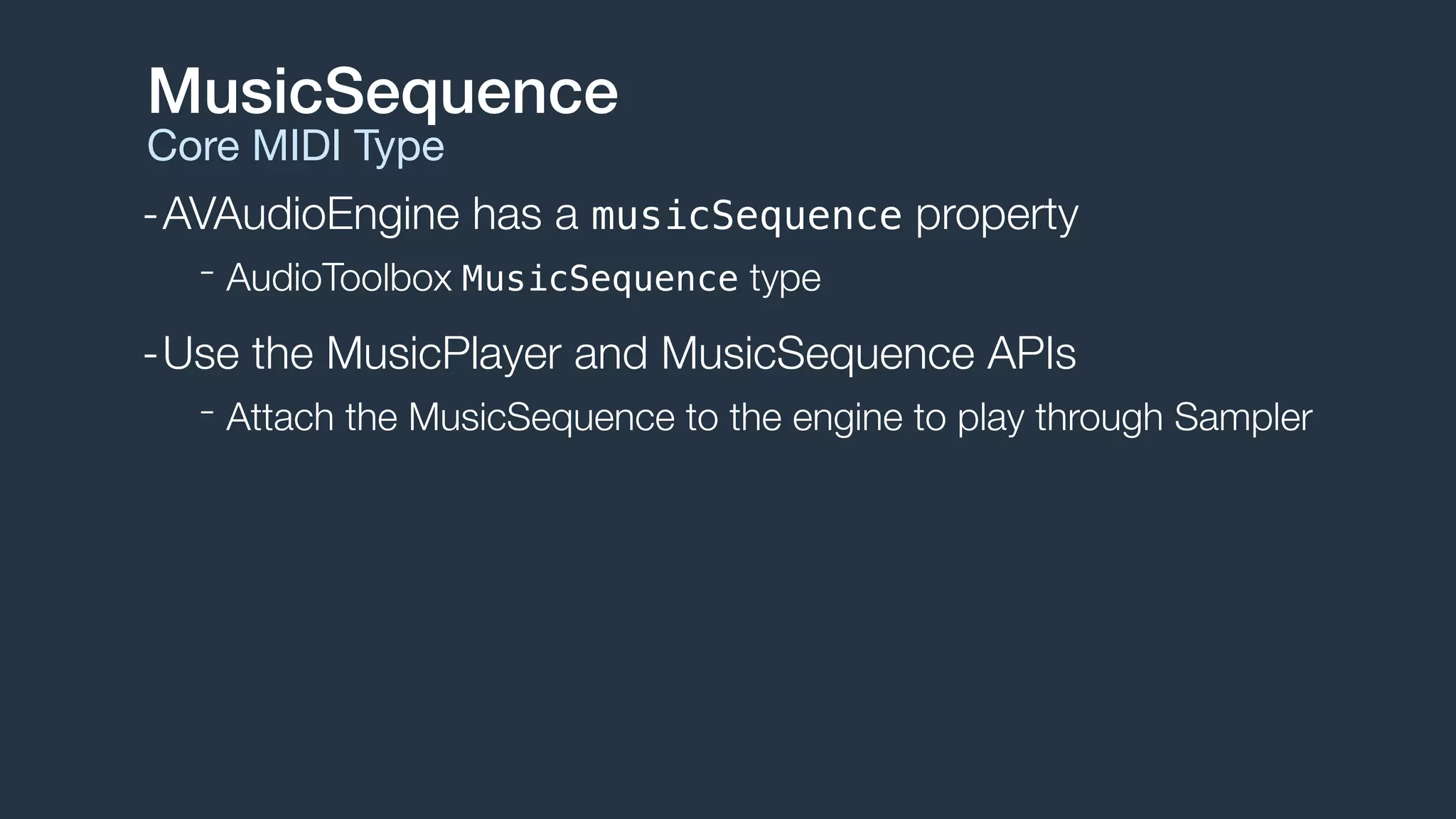 -AVAudioEngine has a musicSequence property
- AudioToolbox MusicSequence type
-Use the MusicPlayer and MusicSequence APIs
- Attach the MusicSequence to the engine to play through Sampler
MusicSequence
Core MIDI Type
 