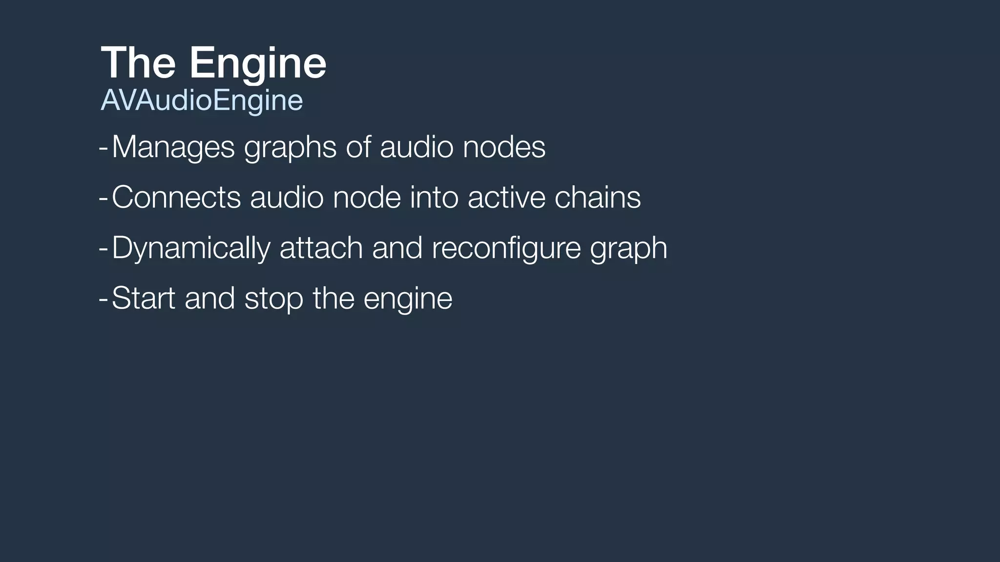 -Manages graphs of audio nodes
-Connects audio node into active chains
-Dynamically attach and reconﬁgure graph
-Start and stop the engine
The Engine
AVAudioEngine
 