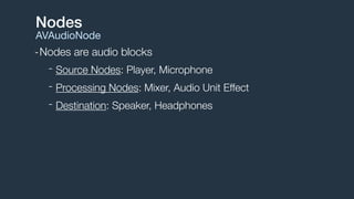 -Nodes are audio blocks
- Source Nodes: Player, Microphone
- Processing Nodes: Mixer, Audio Unit Effect
- Destination: Speaker, Headphones
Nodes
AVAudioNode
 