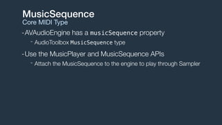 -AVAudioEngine has a musicSequence property
- AudioToolbox MusicSequence type
-Use the MusicPlayer and MusicSequence APIs
- Attach the MusicSequence to the engine to play through Sampler
MusicSequence
Core MIDI Type
 