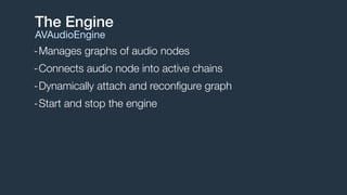 -Manages graphs of audio nodes
-Connects audio node into active chains
-Dynamically attach and reconﬁgure graph
-Start and stop the engine
The Engine
AVAudioEngine
 