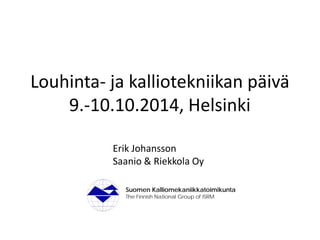 Louhinta- ja kalliotekniikan päivä 9.-10.10.2014, Helsinki Suomen Kalliomekaniikkatoimikunta The Finnish National Group of ISRM 
Erik Johansson 
Saanio & Riekkola Oy  