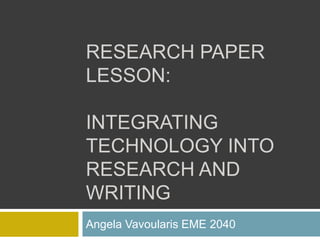 Research paper lesson:Integrating Technology Into research and writing Angela Vavoularis EME 2040 