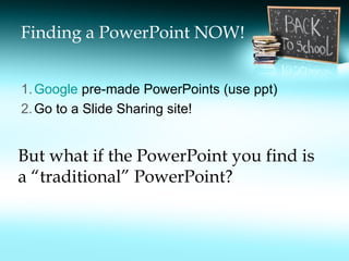 Finding a PowerPoint NOW! Google  pre-made PowerPoints (use ppt) Go to a Slide Sharing site!  But what if the PowerPoint you find is  a “traditional” PowerPoint? 