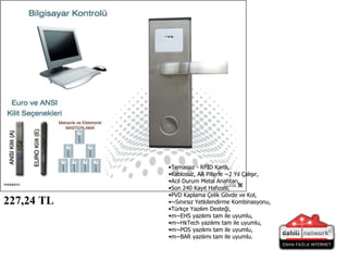 Temassız -  RFID  Kartlı, Kablosuz, AA Pillerle ~2 Yıl Çalışır, Acil Durum Metal Anahtarı, Son 240 Kayıt Hafızası, PVD Kaplama Çelik Gövde ve Kol, ~Sınırsız Yetkilendirme Kombinasyonu, Türkçe Yazılım Desteği, m~EHS yazılımı tam ile uyumlu, m~HkTech yazılımı tam ile uyumlu, m~POS yazılımı tam ile uyumlu, m~BAR yazılımı tam ile uyumlu. 227,24 TL   
