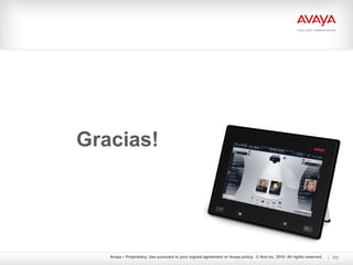 Avaya – Proprietary. Use pursuant to your signed agreement or Avaya policy. © Ava Inc. 2010. All rights reserved.
AnalystNDA Br iefing ©Avaya Inc.2010.Allr ights reser ved.
102
Gracias!
 