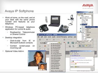 ©2010. All rights reserved. 31
Avaya IP Softphone
 Work at home, on the road, and at
your desk with the same phone
number and features as your
telephone
 Windows PC-based telephone
application for control & audio
– Roadwarrior, Telecommuter
or Shared Control
 Desktop integration:
– Click-to-dial from IE or
Microsoft Outlook contacts
– Contact screen-pops on
incoming call
 Optional Video Add-in
ELF
 