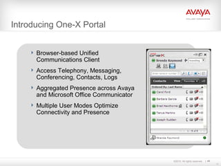 ©2010. All rights reserved. 40
40
Introducing One-X Portal
 Browser-based Unified
Communications Client
 Access Telephony, Messaging,
Conferencing, Contacts, Logs
 Aggregated Presence across Avaya
and Microsoft Office Communicator
 Multiple User Modes Optimize
Connectivity and Presence
 