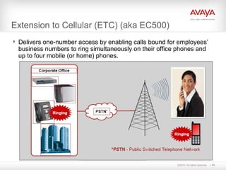 ©2010. All rights reserved. 43
Extension to Cellular (ETC) (aka EC500)
 Delivers one-number access by enabling calls bound for employees’
business numbers to ring simultaneously on their office phones and
up to four mobile (or home) phones.
 