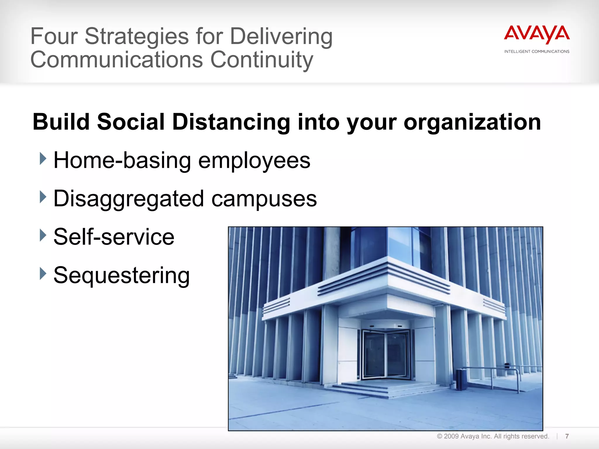Four Strategies for Delivering Communications Continuity © 2009 Avaya Inc. All rights reserved. Build Social Distancing into your organization Home-basing employees Disaggregated campuses Self-service Sequestering 