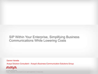 SIP Within Your Enterprise, Simplifying Business
      Communications While Lowering Costs




 Darren Verette
 Avaya Solution Consultant – Avaya’s Business Communication Solutions Group



Avaya – Proprietary. Use pursuant to your signed agreement or Avaya policy.
 