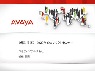 （仮説提案）　2020年のコンタクトセンター

日本アバイア株式会社
岩佐 智宏
 