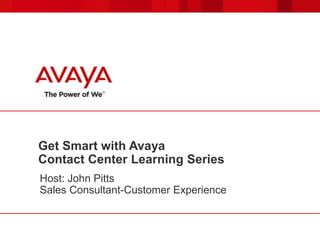 Get Smart with Avaya
Contact Center Learning Series
Host: John Pitts
Sales Consultant-Customer Experience

 