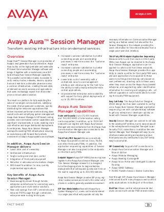 Overview
Avaya Aura™ Session Manager is a key enabler of
Avaya’s next generation Aura architecture. Avaya
Aura builds on the highly-reliable and extensible
IP-based Communication Manager software and
brings it together with a revolutionary new SIP-
based Avaya Aura Session Manager capability.
This powerful combination makes it possible to
unify media, modes, networks, devices, applica-
tions and real-time, actionable presence across
a common infrastructure, creating the web-style,
on-demand access to services and applications
that users increasingly expect from their enter-
prise communications solution.
The result is a platform for fully exploiting the
value of converged communications, satisfying
the needs of employees and customers, quickly
distributing the enhanced applications that
deliver improved performance while driving down
overall costs and simplifying system management.
Avaya Aura Session Manager’s SIP-based routing
provides more centralized control capabilities and
significant improvements in scale, enabling more
cost effective and larger distributed deployments
for enterprises. Avaya Aura Session Manager
overlays the existing PBX infrastructure ensuring
an evolutionary path forward that protects
investment in today’s Avaya systems and software.
In addition, Avaya Aura Session
Manager delivers:
•	 Lower total cost of ownership
•	 Centralized infrastructure
•	 Single routing and dial plan control
•	 Integration of third-party equipment
•	 Reduction in wide area communications charges
•	 IMS-based foundation for new, quickly
implemented applications
Key benefits of Avaya Aura
Session Manager:
•	 Business agility driven through holistic
enterprise architectures for connecting users,
applications and multi-vendor solutions.
•	 New cost savings from SIP connectivity and
reduced PSTN usage through centralized,
enterprise-wide routing techniques.
•	 Increased customer satisfaction by better
connecting people and accelerating
processes in real-time across the “customer
ready” enterprise.
•	 Increased customer satisfaction by better
connecting people and accelerating
processes in real-time across the “customer
ready” enterprise.
•	 Lower total cost of ownership with a
centralized, easy to use management
interface and introducing for the first time
the ability to really deploy enterprise-wide
central applications.
•	 Unprecedented enterprise wide scalability
with support for truly global deployments of
up to 25,000 locations.
Avaya Aura Session
Manager Capabilities
Scale and Capacity Up to 25,000 locations
and 750,000 BHCC of inter-location calling
can be supported. In addition, up to 7000 SIP
endpoints can register with Avaya Aura Session
Manager and receive features from the Avaya Aura
Communication Managers also connected to the
Avaya Aura Session Manager core.
Third Party PBX Support Allows connectivity
to Avaya equipment as well as Cisco, Nortel,
and other third-party PBXs. In addition, the
application sequencing capabilities of Session
Manager can also be applied to the endpoints
on the third party PBXs.
Endpoint Support Avaya SIP 96XX phones may now
register to the Avaya Aura Session Manager core.
This Session Manager release 5.2 is designed
to be the stepping stone for large enterprise
deployments that will expand quickly over time on
the road to supporting up to 250,000 stations.
Avaya Aura Session Manger provides SIP proxy, reg-
istrar, location services and more to this initial set of
phones in a stable, generally available environment.
SIP User Administration Now with Avaya Aura
System Manager 5.2, users can be administered
in a single place that will populate not only the
necessary information in Communication Manager
(acting as a feature server) but also within the
Session Managers in the network providing the
user’s information for the entire enterprise from a
single point-and-click interface.
Third Party PBX Endpoint Application Sequencing
Because calls to and from users on third party
PBXs (non-Avaya) can be directed to the Avaya
Aura Session Manager, applications can be
applied to calls to and from these endpoints.
Avaya Aura Session Manager provides the capa-
bility to create a profile for third party PBX users
and add applications to be applied to these
users to do things like blocking calls based on
user preferences, directing calls to these users
when they move across the Avaya Aura powered
enterprise, and augmenting caller identification
information for incoming and outgoing calls – all
without upgrades or code modifications to exist-
ing third party PBX-equipment.
Easy Lab Setup The Avaya Solution Designer
(ASD) design tool has been updated to config-
ure a Avaya Aura Session Manager application
sequencing core with complementary software
to get any enterprise or developer quickly on
board with Session Manager capabilities.
Security Session Manager can connect to not only
to the existing SIP entities, but to every endpoint
in the enterprise with encrypted Transport Layer
Security (TLS) connections. In addition the new
System Manager Trust Management easy to use
interface makes sending and applying unique
third-party security certificates to any SIP entity
easy to accomplish.
SIP Connectivity Supports SIP connections to:
•	 Avaya Aura Communication Manager and
Branch Edition
•	 Avaya Modular Messaging
•	 Avaya Meeting Exchange®
•	 Avaya Voice Portal and Intelligent Customer
Routing
•	 Avaya G860 Gateway
•	 ACME Packets Session Border Controllers
And through SIP, Avaya Aura Session Manager
interconnects with many Avaya as well as third
party applications including all of the above.
Dial Plan Allows central enterprise-wide dial
plans across multi-vendor PBX environments.
Avaya Aura™ Session Manager
Transform existing infrastructure into on-demand services.
FACT SHEET
avaya.com
 