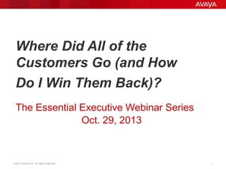 Where Did All of the
Customers Go (and How
Do I Win Them Back)?
The Essential Executive Webinar Series
Nov. 7, 2013

© 2013 Avaya Inc. All rights reserved.

1

 