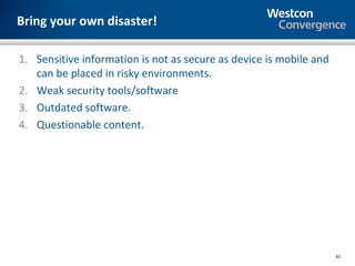 Bring your own disaster!

1. Sensitive information is not as secure as device is mobile and
   can be placed in risky environments.
2. Weak security tools/software
3. Outdated software.
4. Questionable content.




                                                                    53
 
