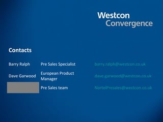 Contacts

Barry Ralph    Pre Sales Specialist   barry.ralph@westcon.co.uk

               European Product
Dave Garwood                          dave.garwood@westcon.co.uk
               Manager
               Pre Sales team         NortelPresales@westcon.co.uk
 
