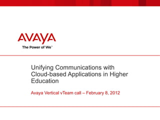 Unifying Communications with
Cloud-based Applications in Higher
Education
Avaya Vertical vTeam call – February 8, 2012
 