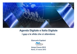 Agenda Digitale e Italia Digitale
  I gap e le sfide che ci attendono

           Giancarlo Capitani



           Avaya Forum 2012
           Roma, 21 marzo 2012
 