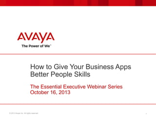 How to Give Your Business Apps
Better People Skills
The Essential Executive Webinar Series
October 16, 2013

© 2013 Avaya Inc. All rights reserved.

1

 
