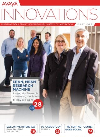 Issue 1 • 2013
INNOVATIONSinspiring ideas from the leader in business collaboration
UC Case Study
BC Hydro
Executive Interview
Avaya Sales Chief
Tom Mitchell
The contact center
goes social
16 3422
Lean, Mean
Research
Machine
Avaya Labs Research
Is Inventing the Future
of How We Work
28pg
 