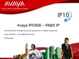 Avaya IPO500 – PABX IP © 2007 Avaya  Inc. All rights reserved. Comunicações Inteligentes para pequenas e médias empresas Cesar Romani – cesar@ip10.com.br IT Manager  