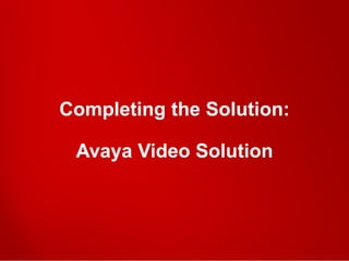 Completing the Solution:
Avaya Video Solution
 