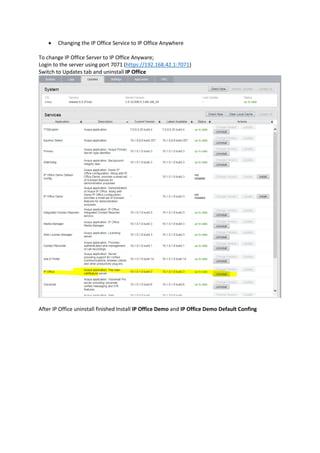 • Changing the IP Office Service to IP Office Anywhere
To change IP Office Server to IP Office Anyware;
Login to the server using port 7071 (https://192.168.42.1:7071)
Switch to Updates tab and uninstall IP Office
After IP Office uninstall finished Install IP Office Demo and IP Office Demo Default Confing
 