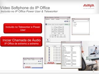 Vídeo Softphone do IP Office
Incluído no IP Office Power User & Teleworker




   Incluído no Teleworker e Power
                User



 Iniciar Chamada de Áudio
  IP Office de extremo a extremo




                                                21
 