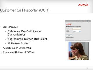 Customer Call Reporter (CCR)



 CCR Possui:
    – Relatórios Pré-Definidos e
      Customizados
    – Arquitetura Browser/Thin Client
    – 10 Reason Codes
 A partir do IP Office V4.2
 Advanced Edition IP Office




                                        32
 