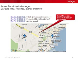 Avaya Social Media Manager
Contexto social estendido, quando disponível


                                               Inclui Mapa se a
                                               localidade estiver
                                               disponível




    © 2011 Avaya Inc. All rights reserved.                          57
 