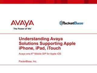 Understanding Avaya Solutions Supporting Apple iPhone, iPad, iTouch Avaya one-X®Mobile SIP for Apple iOS PacketBase, Inc. 