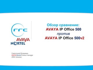 Обзор сравнение:
                               AVAYA IP Office 500
                                    против
                               AVAYA IP Office 500v2



Сиволоцкий Владимир,
AVAYA/Nortel Product manager
(RRC Ukraine)
 
