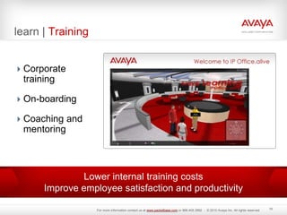 learn | Training
Corporate
training
On-boarding
Coaching and
mentoring
Lower internal training costs
Improve employee satisfaction and productivity
10
For more information contact us at www.packetbase.com or 866.405.3992 - © 2010 Avaya Inc. All rights reserved.
 