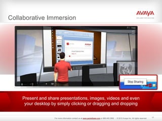 Collaborative Immersion
17
Present and share presentations, images, videos and even
your desktop by simply clicking or dragging and dropping
For more information contact us at www.packetbase.com or 866.405.3992 - © 2010 Avaya Inc. All rights reserved.
 