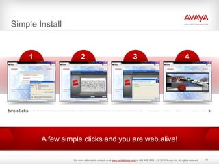 Simple Install
22
1 2 4
3
two clicks
A few simple clicks and you are web.alive!
For more information contact us at www.packetbase.com or 866.405.3992 - © 2010 Avaya Inc. All rights reserved.
 