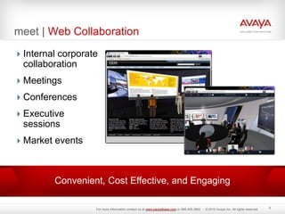Convenient, Cost Effective, and Engaging
meet | Web Collaboration
Internal corporate
collaboration
Meetings
Conferences
Executive
sessions
Market events
8
For more information contact us at www.packetbase.com or 866.405.3992 - © 2010 Avaya Inc. All rights reserved.
 