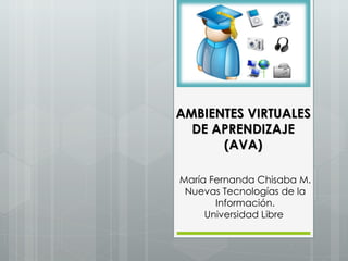 María Fernanda Chisaba M. Nuevas Tecnologías de la Información. Universidad Libre  AMBIENTES VIRTUALES DE APRENDIZAJE (AVA) 