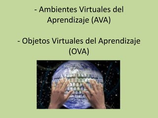 - Ambientes Virtuales del
       Aprendizaje (AVA)

- Objetos Virtuales del Aprendizaje
               (OVA)
 