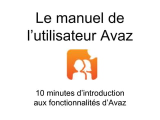 Le manuel de
l’utilisateur Avaz
10 minutes d’introduction
aux fonctionnalités d’Avaz
 