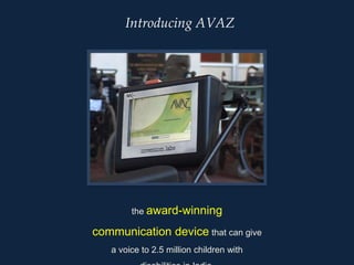 Introducing AVAZ the award-winning communication device that can give a voice to 2.5 million children with disabilities in India. 