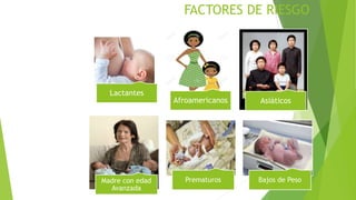 FACTORES DE RIESGO
Lactantes
Afroamericanos Asiáticos
Madre con edad
Avanzada
Prematuros Bajos de Peso
 