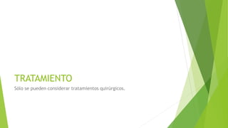 TRATAMIENTO
Sólo se pueden considerar tratamientos quirúrgicos.
 