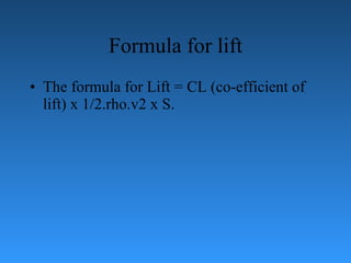 Formula for lift The formula for Lift = CL (co-efficient of lift) x 1/2.rho.v2 x S. 