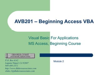 Visual Basic For Applications MS Access, Beginning Course AVB201 – Beginning Access VBA P.O. Box 6142 Laguna Niguel, CA 92607 949-489-1472 http://www.dhdursoassociates.com [email_address] Module 2 