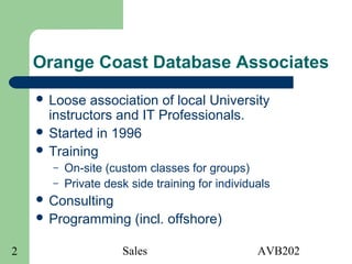 Sales AVB2022
Orange Coast Database Associates
 Loose association of local University
instructors and IT Professionals.
 Started in 1996
 Training
– On-site (custom classes for groups)
– Private desk side training for individuals
 Consulting
 Programming (incl. offshore)
 