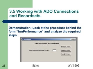 Sales AVB20221
3.5 Working with ADO Connections
and Recordsets.
Demonstration: Look at the procedure behind the
form “frmPerformance” and analyze the required
steps.
 