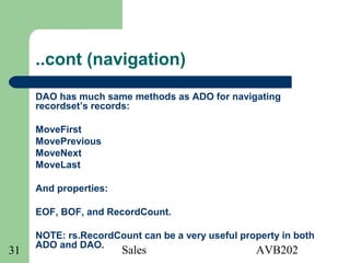 Sales AVB20231
..cont (navigation)
DAO has much same methods as ADO for navigating
recordset’s records:
MoveFirst
MovePrevious
MoveNext
MoveLast
And properties:
EOF, BOF, and RecordCount.
NOTE: rs.RecordCount can be a very useful property in both
ADO and DAO.
 